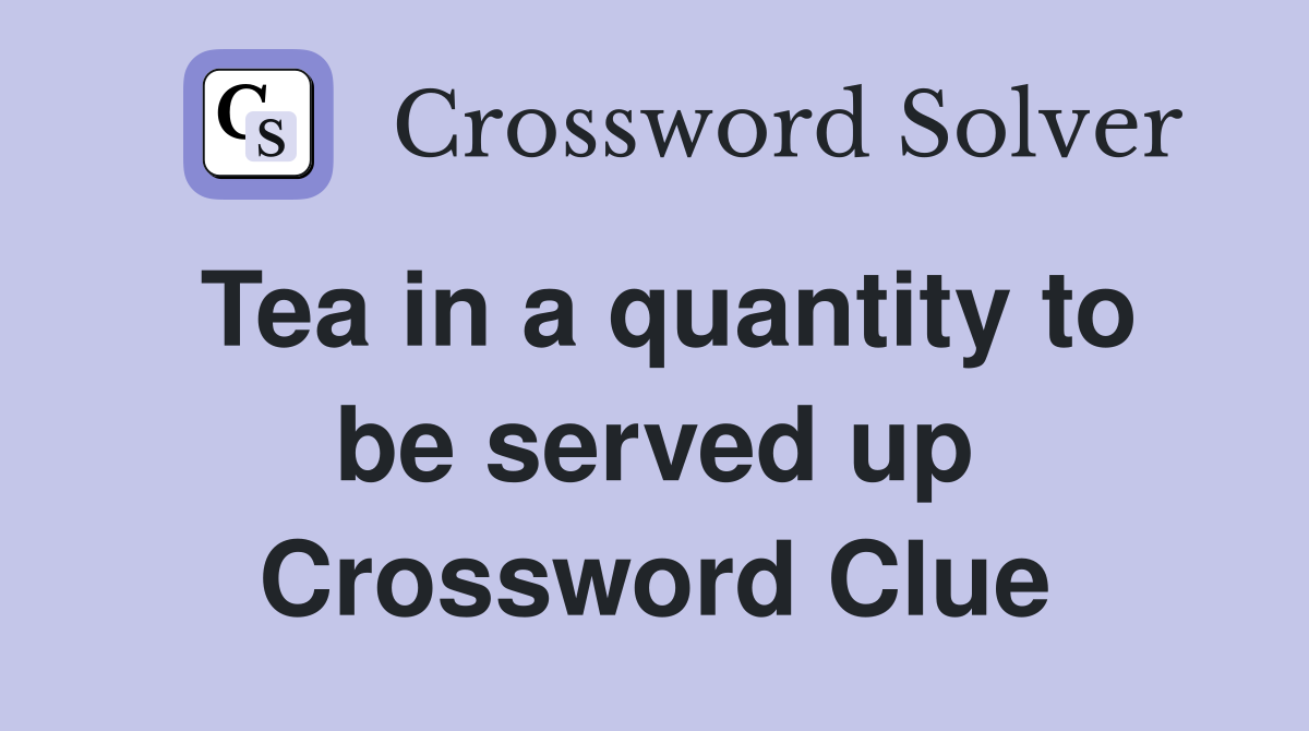 Tea in a quantity to be served up Crossword Clue