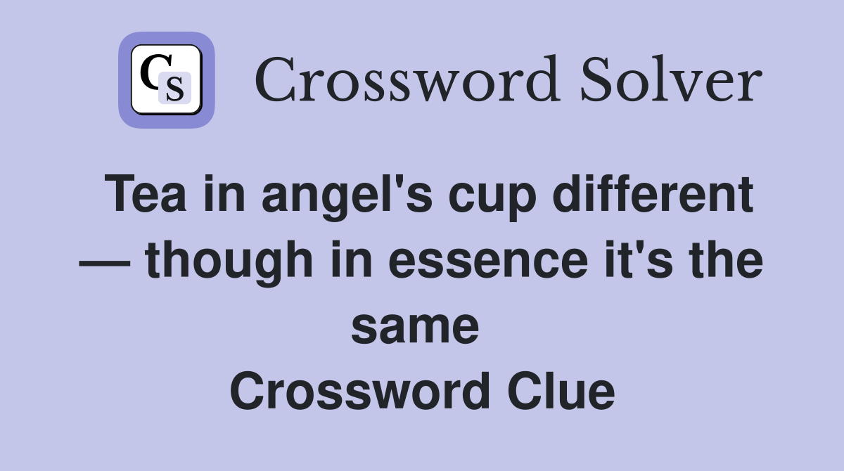 Tea in angel's cup different — though in essence it's the same  Crossword Clue