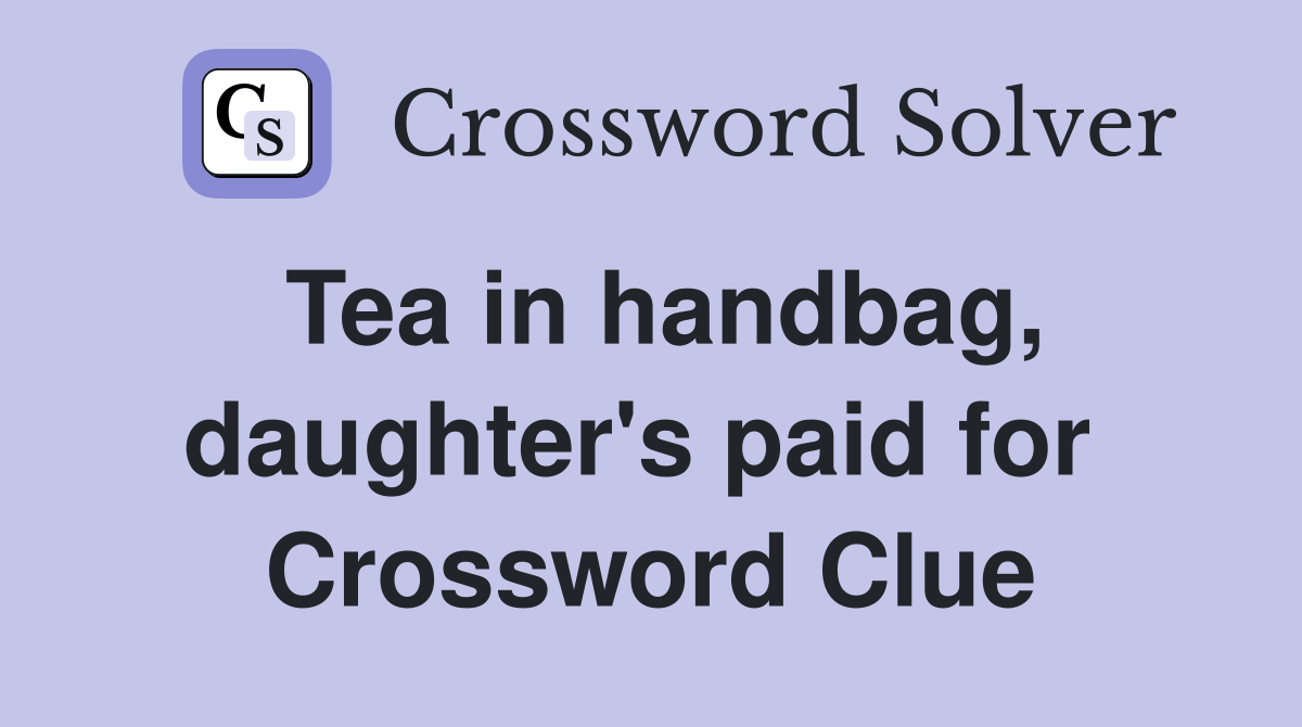 Tea in handbag, daughter's paid for  Crossword Clue