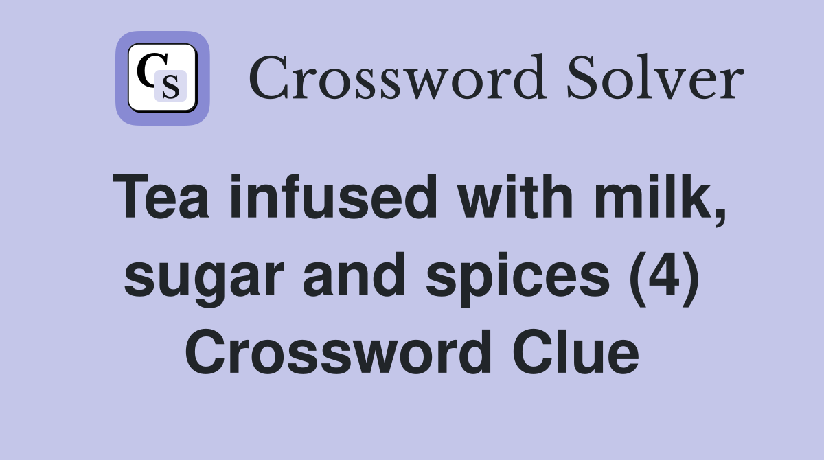 Tea infused with milk, sugar and spices (4) Crossword Clue