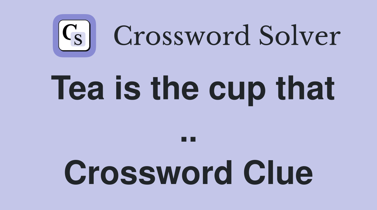 Tea is the cup that .. Crossword Clue