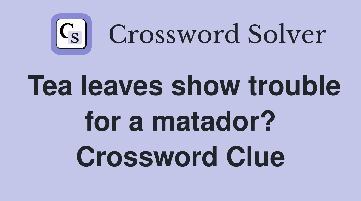 Tea leaves show trouble for a matador? Crossword Clue