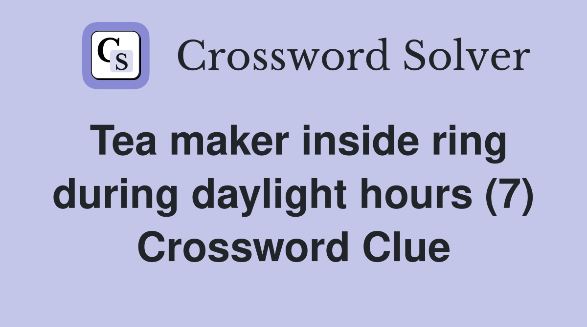 Tea maker inside ring during daylight hours (7) Crossword Clue