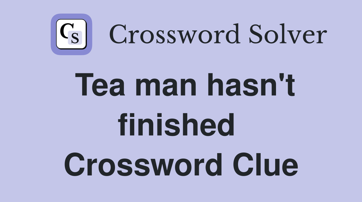 Tea man hasn't finished  Crossword Clue