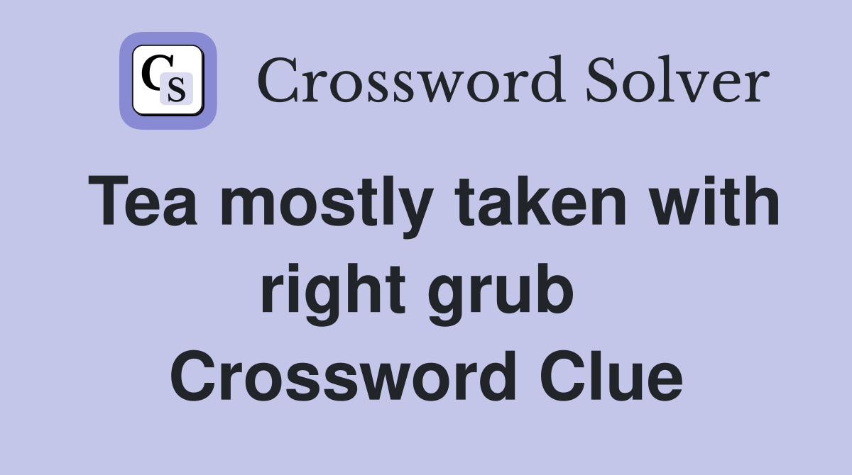 Tea mostly taken with right grub  Crossword Clue
