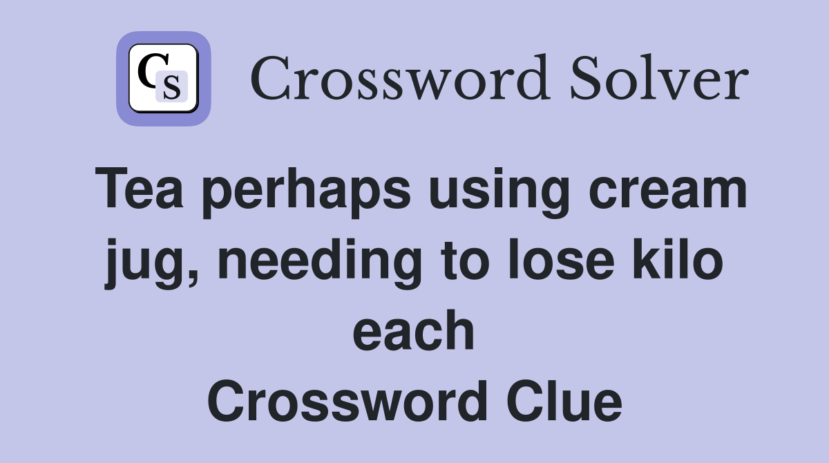 Tea perhaps using cream jug, needing to lose kilo each Crossword Clue
