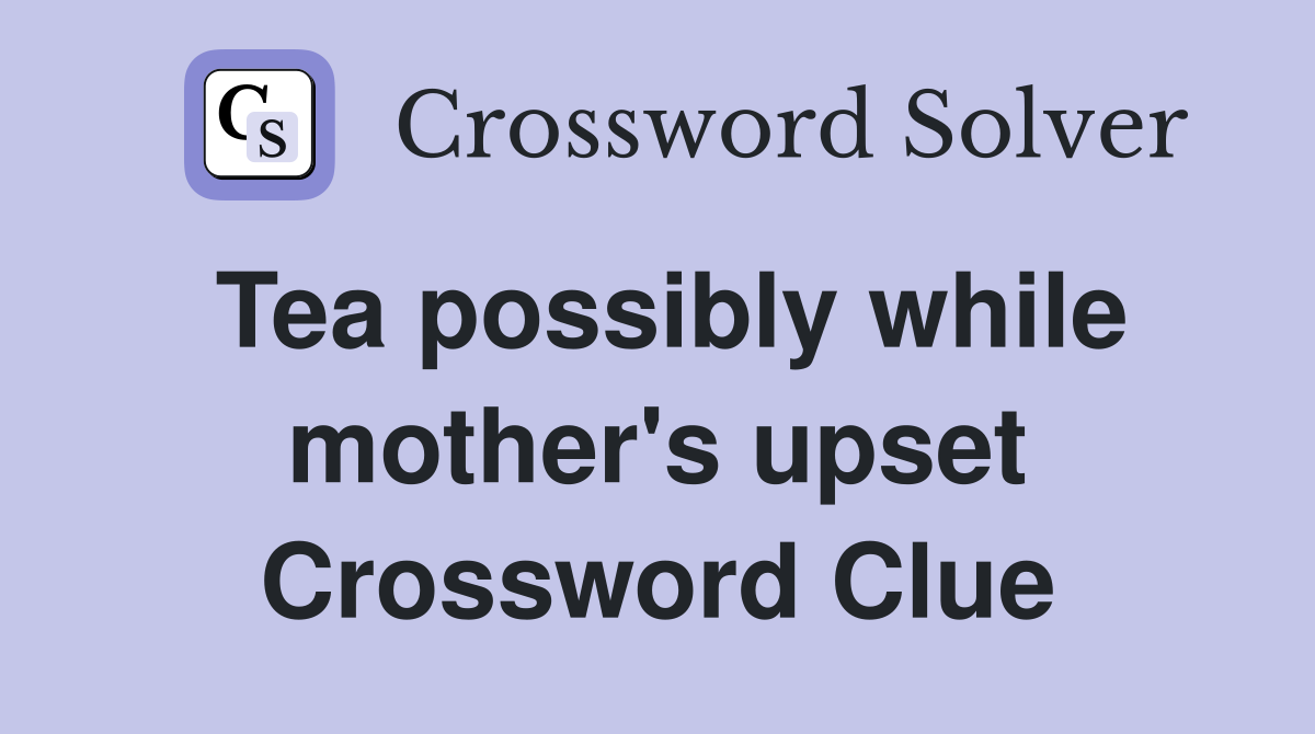 Tea possibly while mother's upset Crossword Clue
