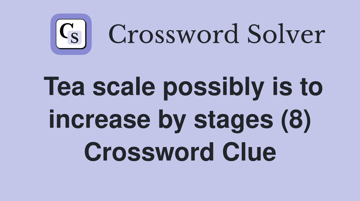 Tea scale possibly is to increase by stages (8) Crossword Clue