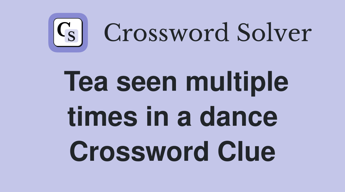 Tea seen multiple times in a dance Crossword Clue