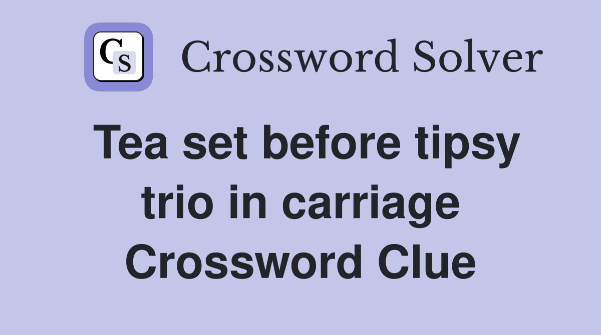 Tea set before tipsy trio in carriage Crossword Clue