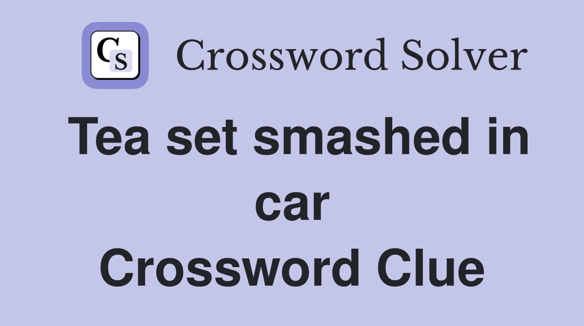 Tea set smashed in car Crossword Clue