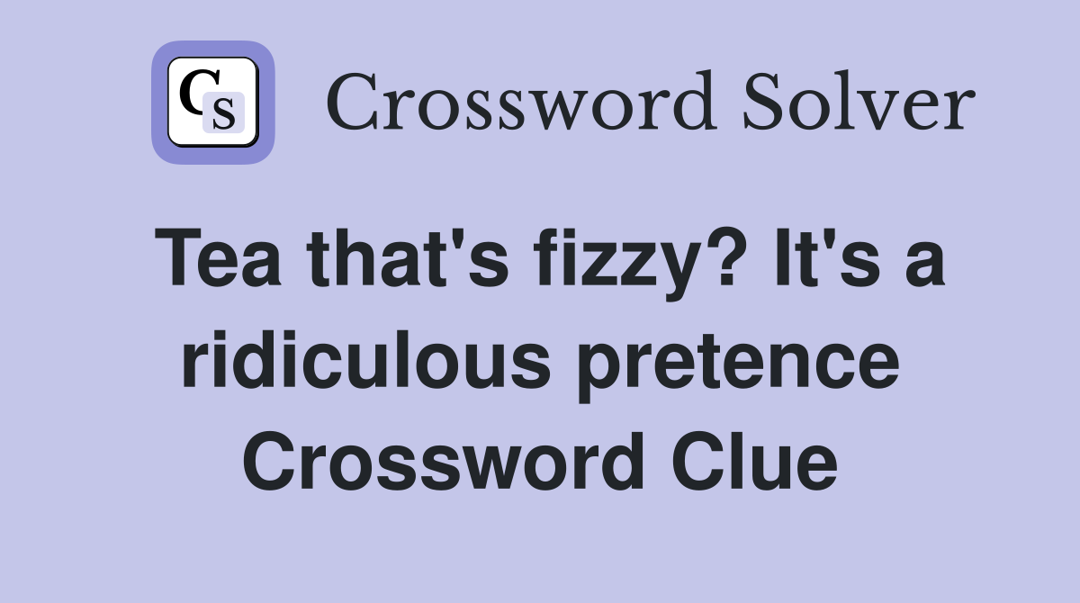 Tea that's fizzy? It's a ridiculous pretence Crossword Clue