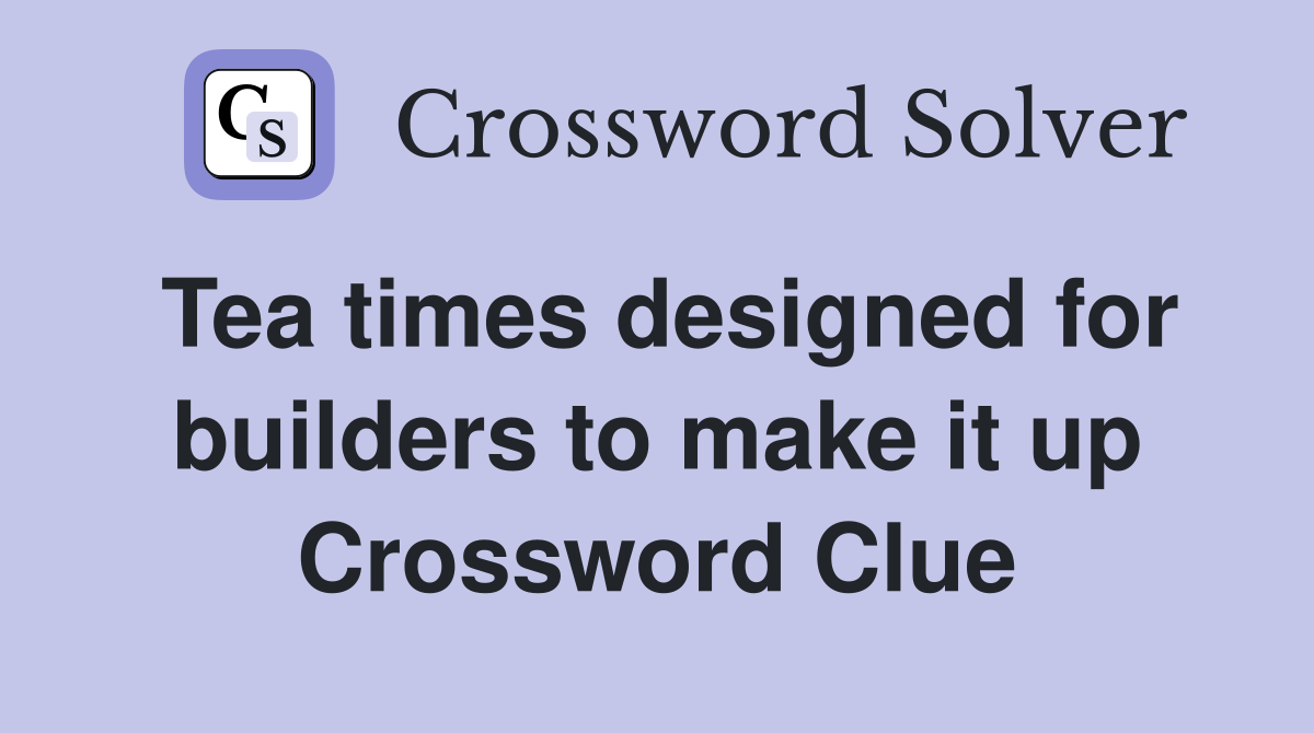Tea times designed for builders to make it up Crossword Clue