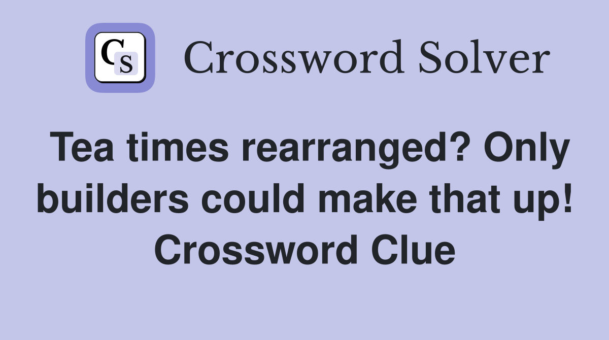 Tea times rearranged? Only builders could make that up! Crossword Clue