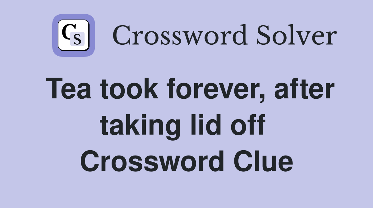 Tea took forever, after taking lid off  Crossword Clue