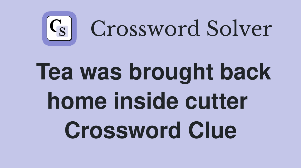 Tea was brought back home inside cutter  Crossword Clue