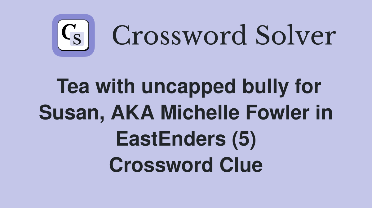 Tea with uncapped bully for Susan, AKA Michelle Fowler in EastEnders (5) Crossword Clue