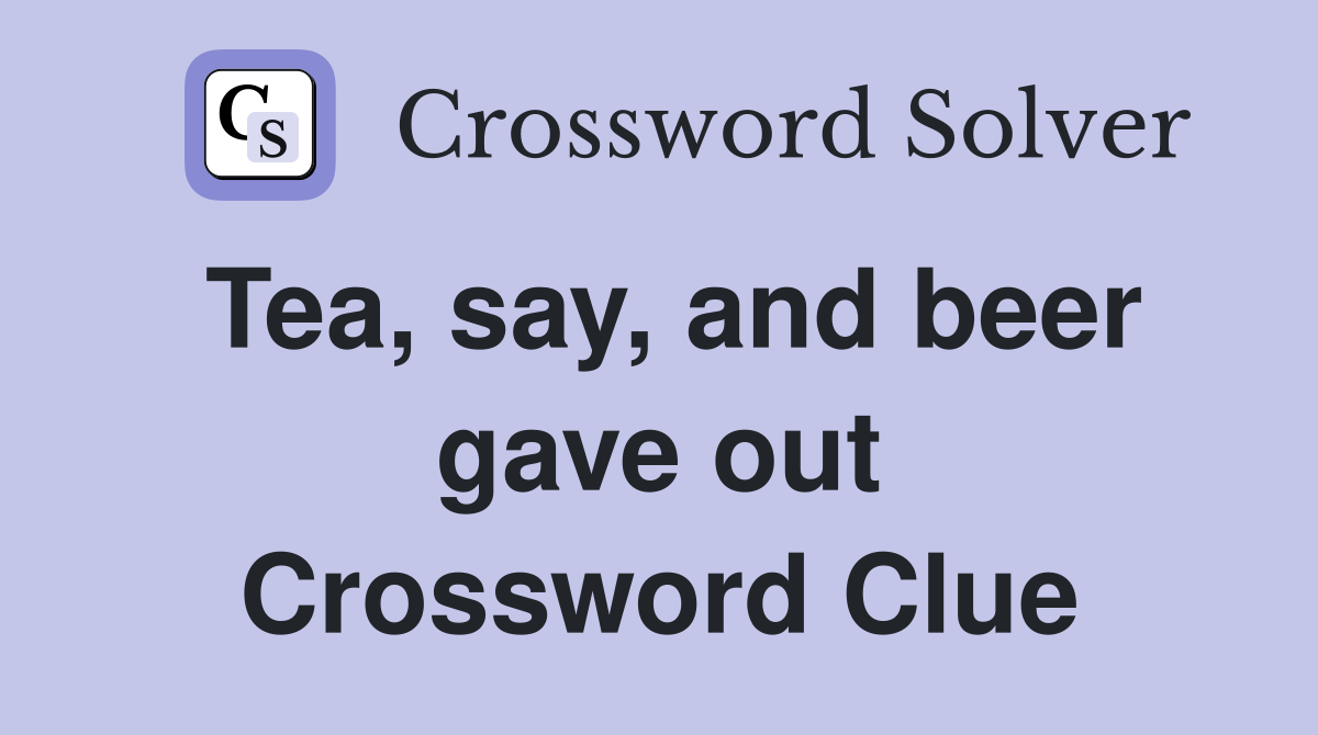 Tea, say, and beer gave out Crossword Clue