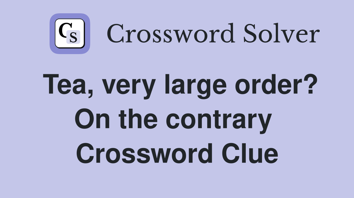 Tea, very large order? On the contrary  Crossword Clue