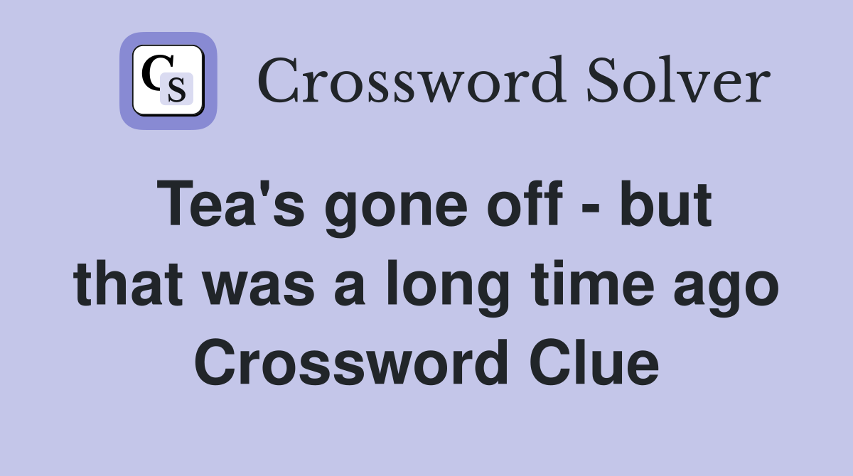 Tea's gone off - but that was a long time ago Crossword Clue