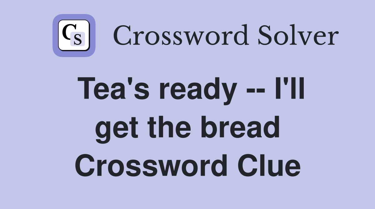 Tea's ready -- I'll get the bread Crossword Clue