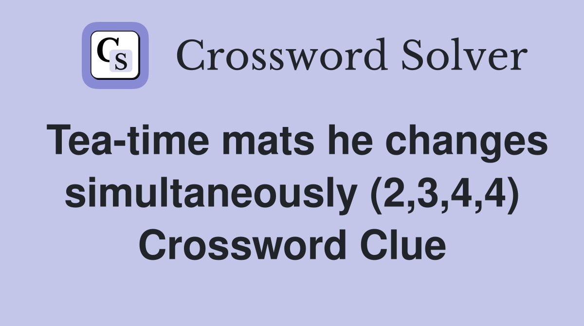 Tea-time mats he changes simultaneously (2,3,4,4) Crossword Clue