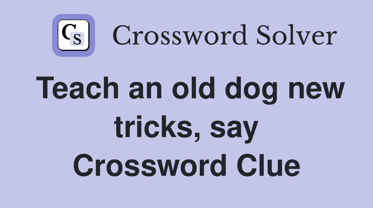 Teach an old dog new tricks, say Crossword Clue