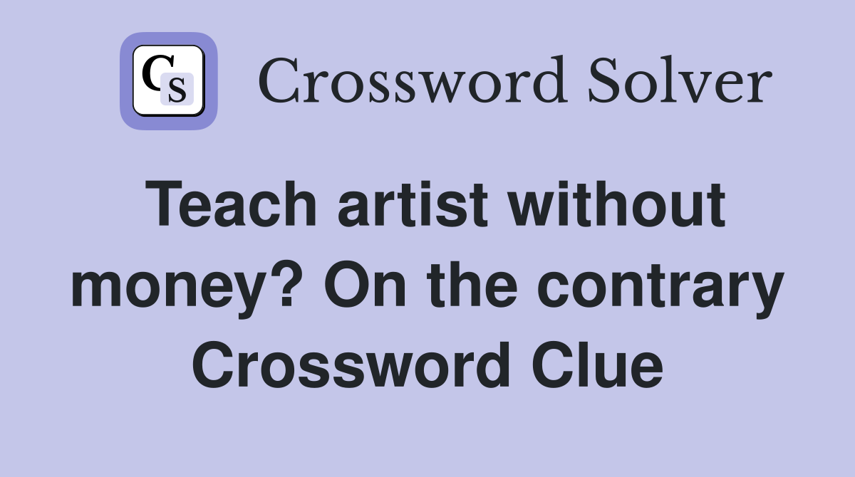 Teach artist without money? On the contrary Crossword Clue