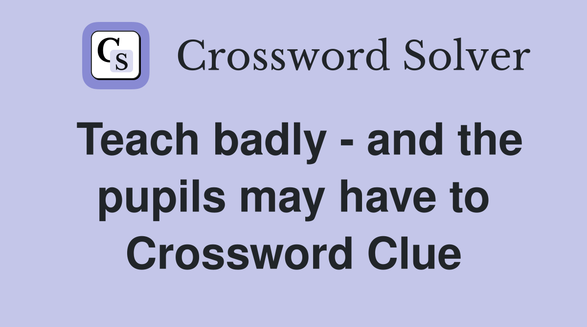 Teach badly - and the pupils may have to Crossword Clue