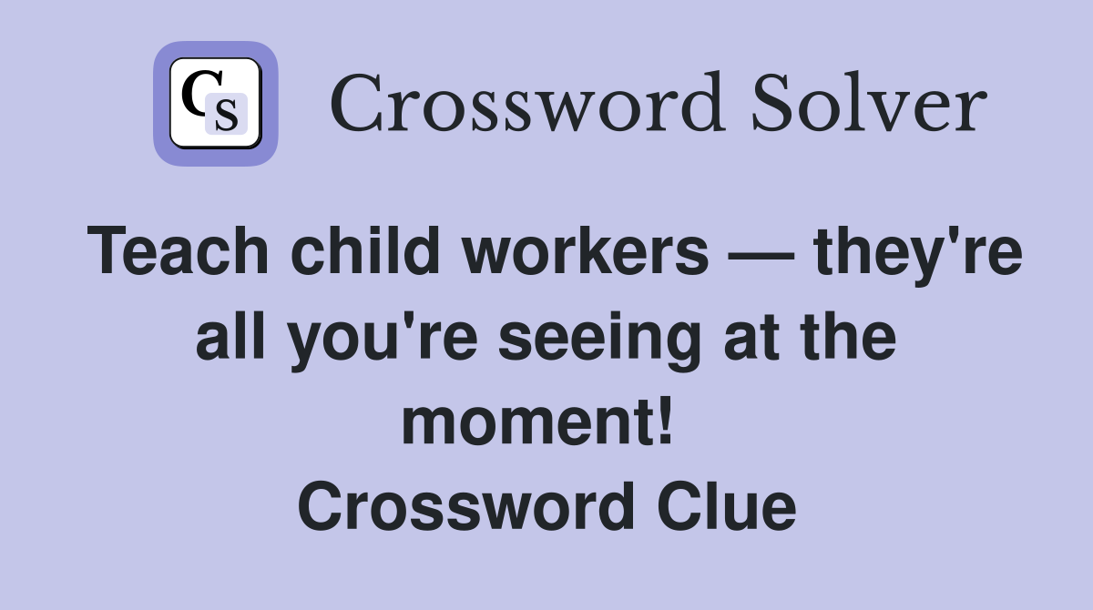 Teach child workers — they're all you're seeing at the moment!  Crossword Clue