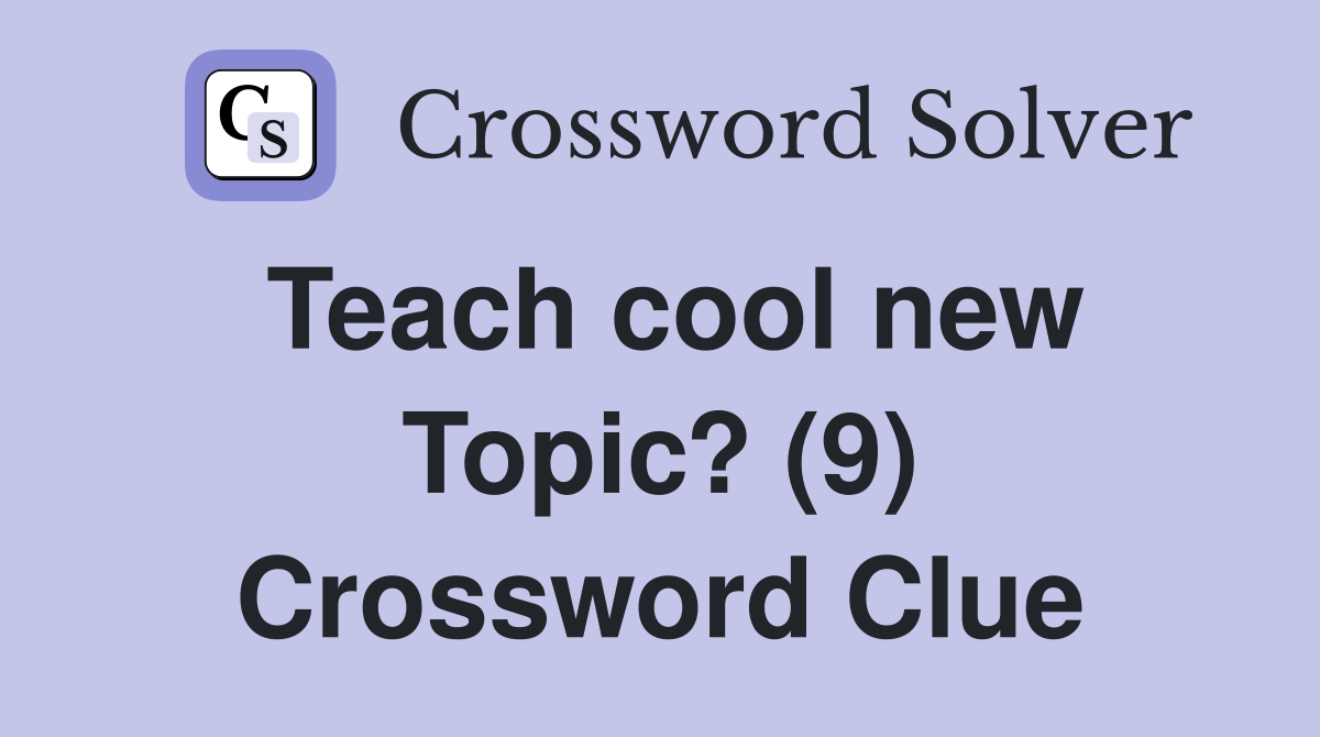 Teach cool new Topic? (9) Crossword Clue