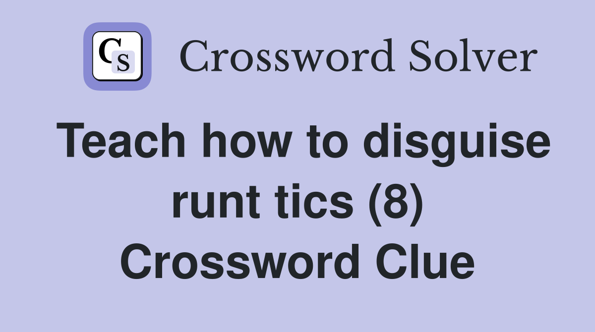 Teach how to disguise runt tics (8) Crossword Clue