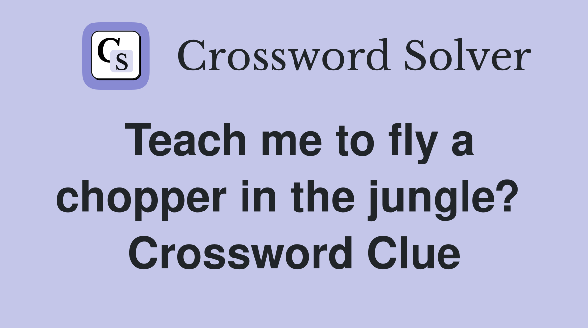 Teach me to fly a chopper in the jungle?  Crossword Clue