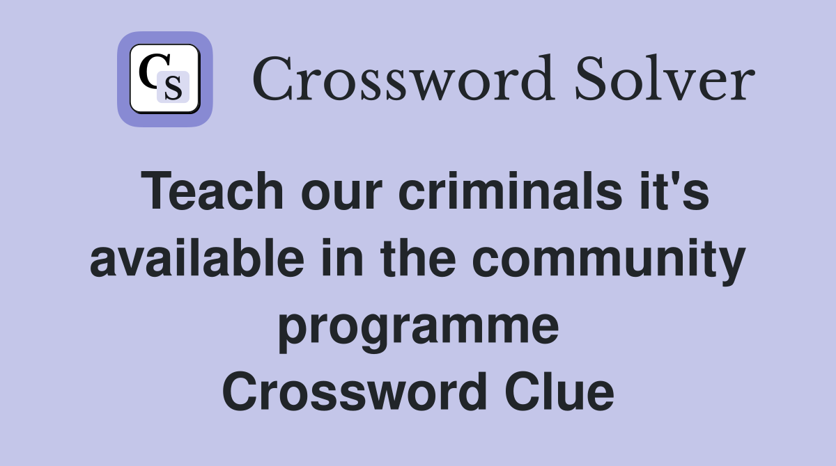 Teach our criminals it's available in the community programme Crossword Clue