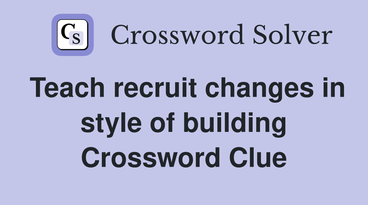 Teach recruit changes in style of building Crossword Clue