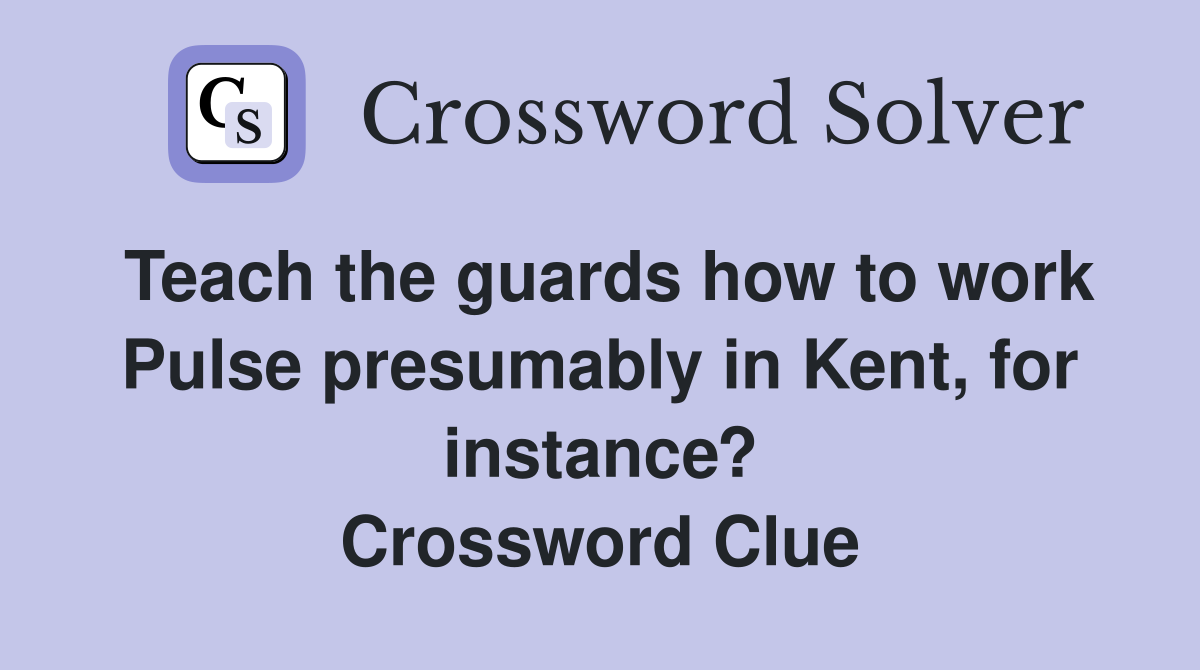Teach the guards how to work Pulse presumably in Kent, for instance? Crossword Clue