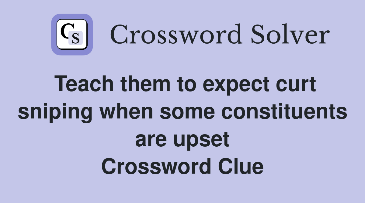 Teach them to expect curt sniping when some constituents are upset Crossword Clue