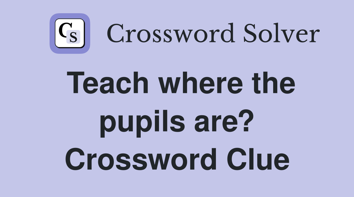 Teach where the pupils are? Crossword Clue