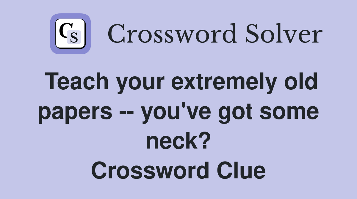 Teach your extremely old papers -- you've got some neck? Crossword Clue
