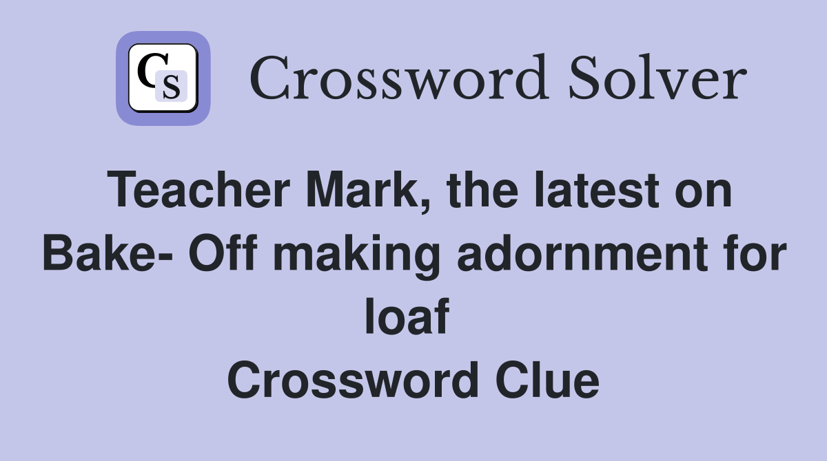 Teacher Mark, the latest on Bake- Off making adornment for loaf  Crossword Clue