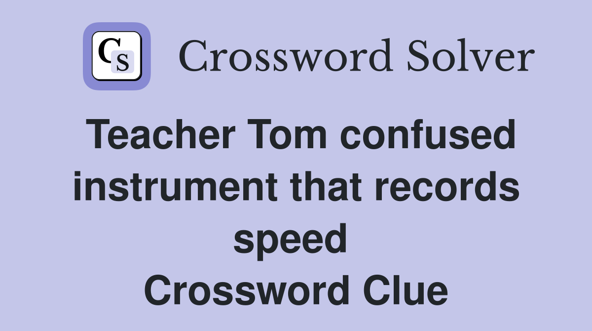 Teacher Tom confused instrument that records speed  Crossword Clue