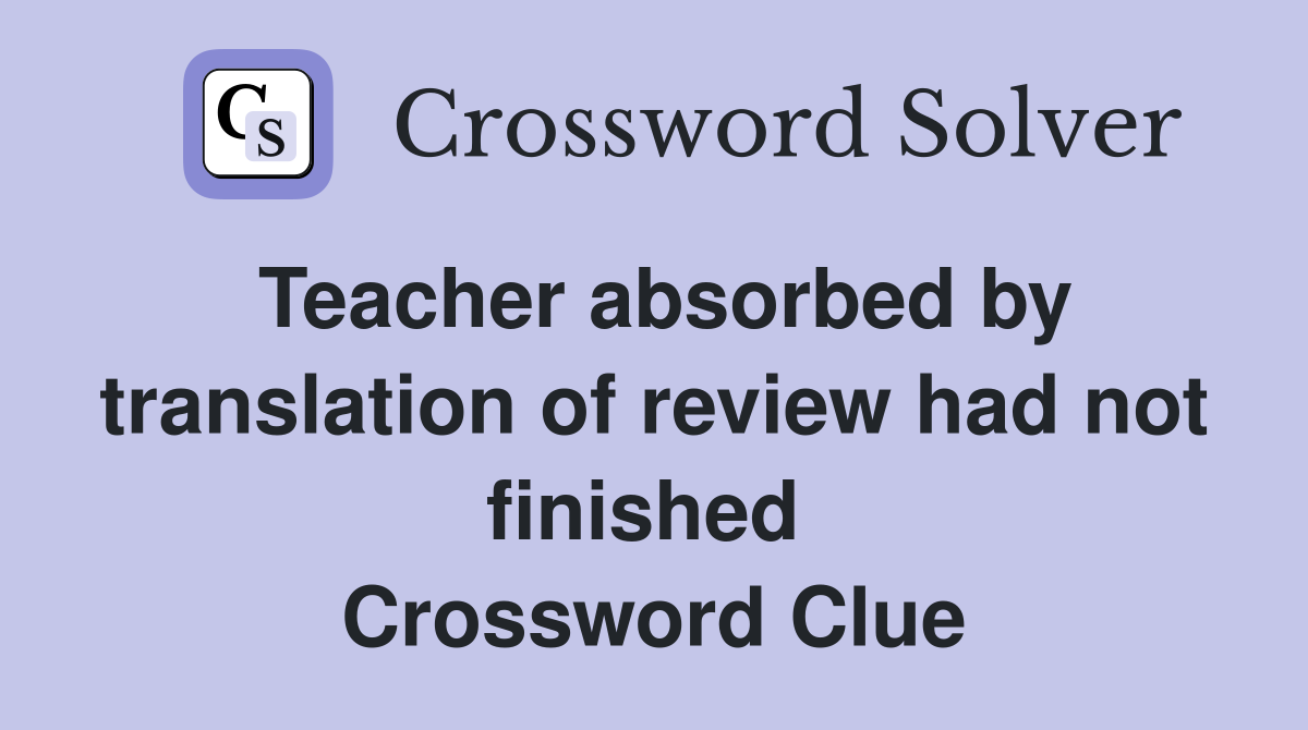 Teacher absorbed by translation of review had not finished  Crossword Clue