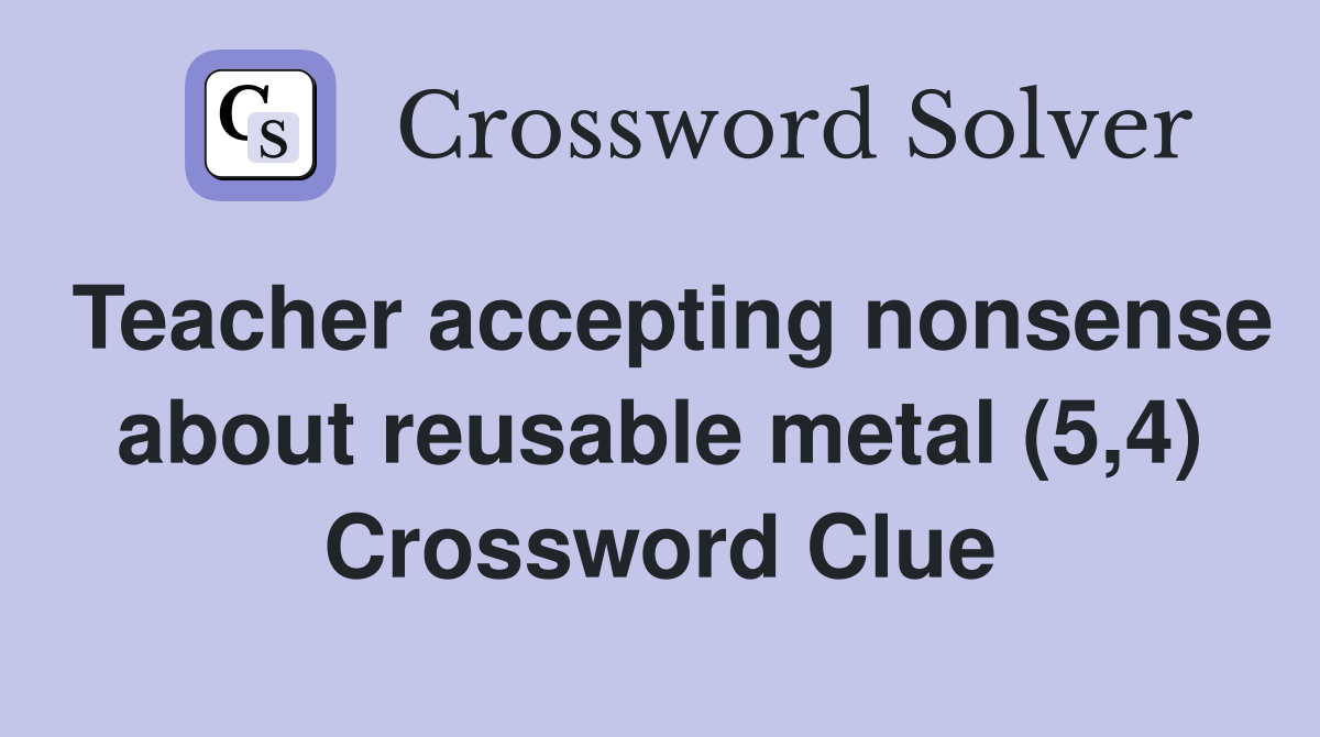 Teacher accepting nonsense about reusable metal (5,4) Crossword Clue