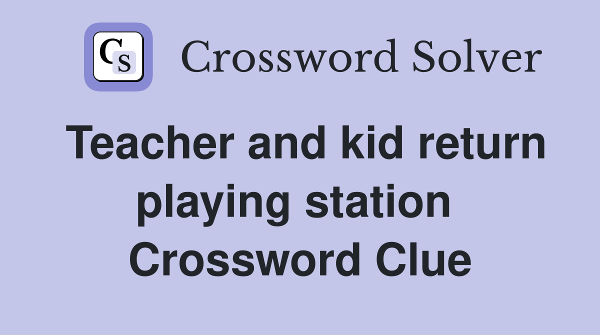 Teacher and kid return playing station  Crossword Clue