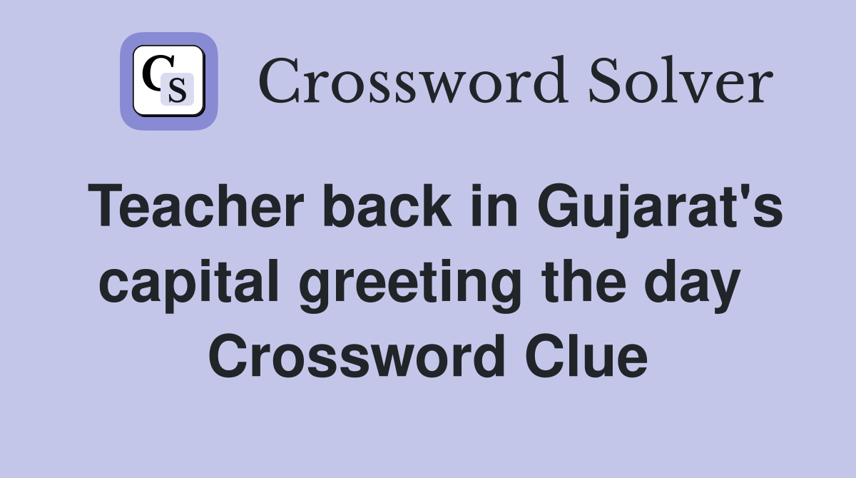 Teacher back in Gujarat's capital greeting the day  Crossword Clue