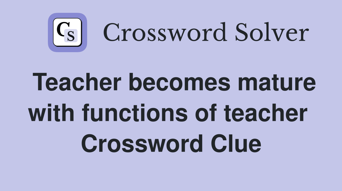 Teacher becomes mature with functions of teacher  Crossword Clue