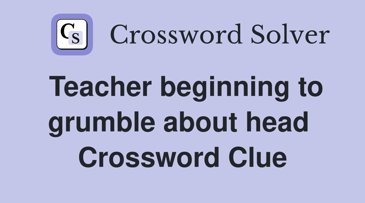 Teacher beginning to grumble about head  Crossword Clue