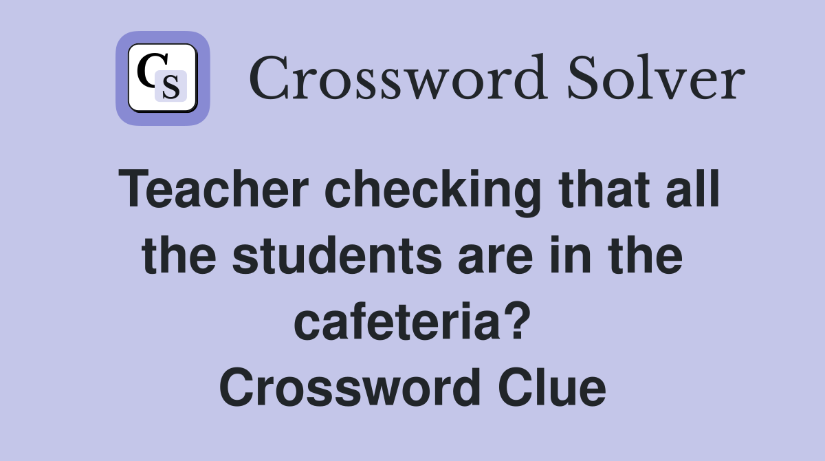 Teacher checking that all the students are in the cafeteria? Crossword Clue