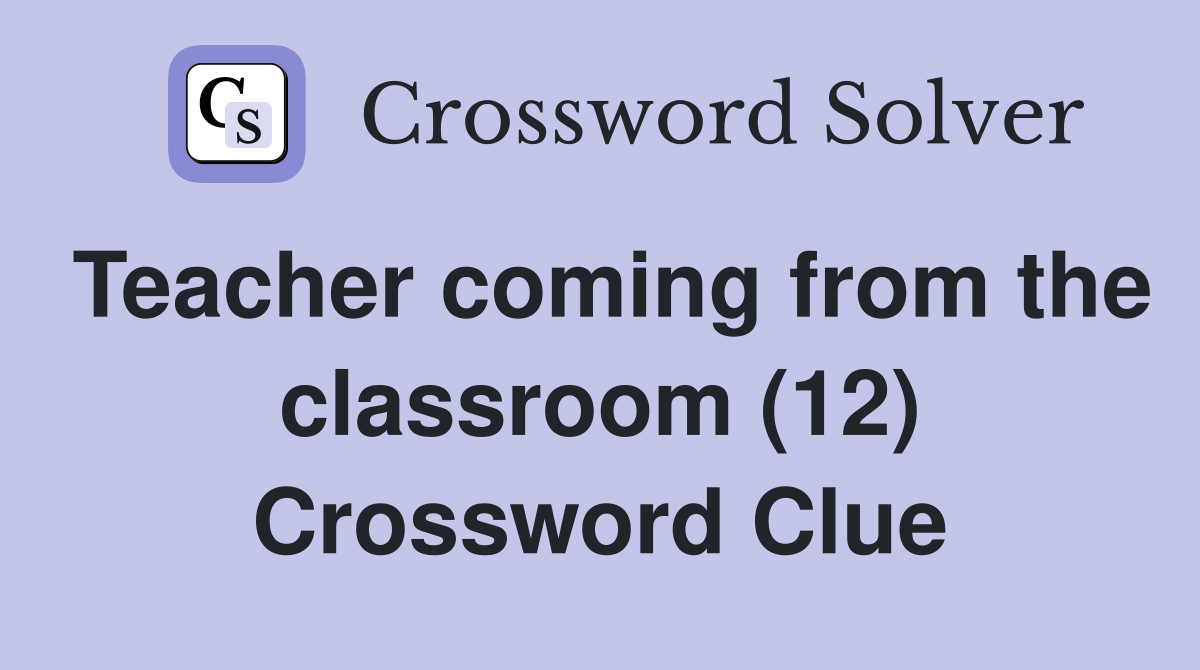 Teacher coming from the classroom (12) Crossword Clue