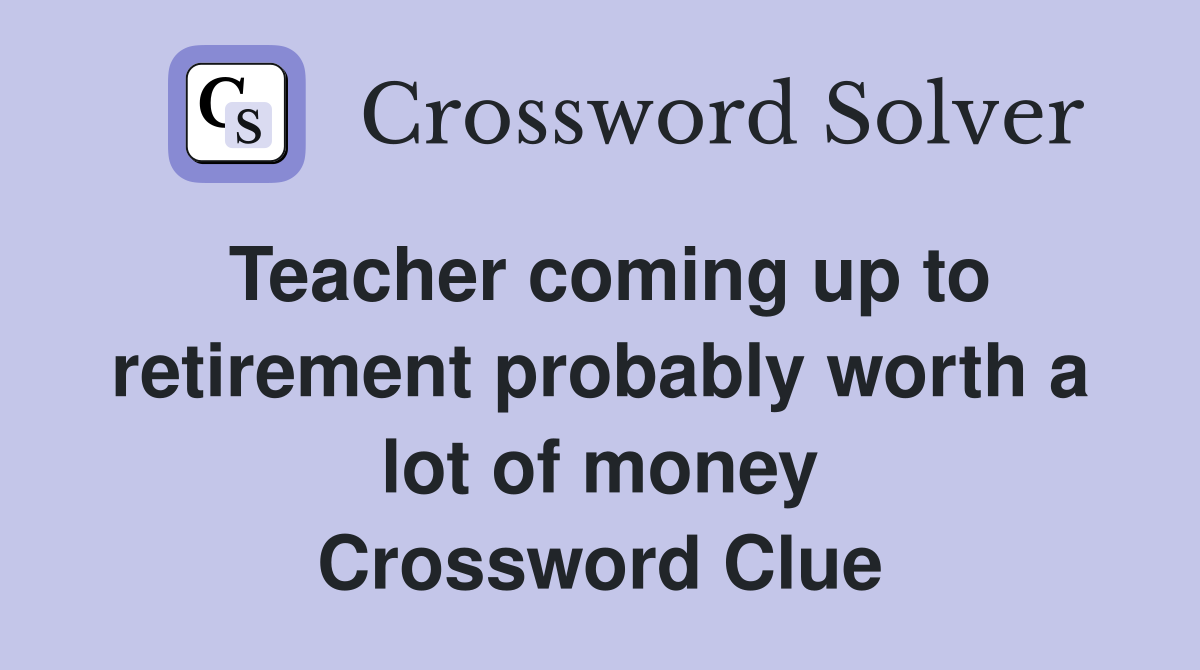 Teacher coming up to retirement probably worth a lot of money Crossword Clue